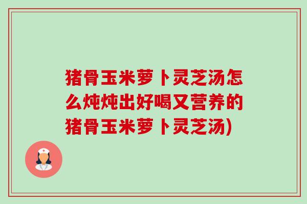 猪骨玉米萝卜灵芝汤怎么炖炖出好喝又营养的猪骨玉米萝卜灵芝汤) 猪骨玉米萝卜灵芝汤怎么炖炖出好喝又营养的猪骨玉米萝卜灵芝汤)