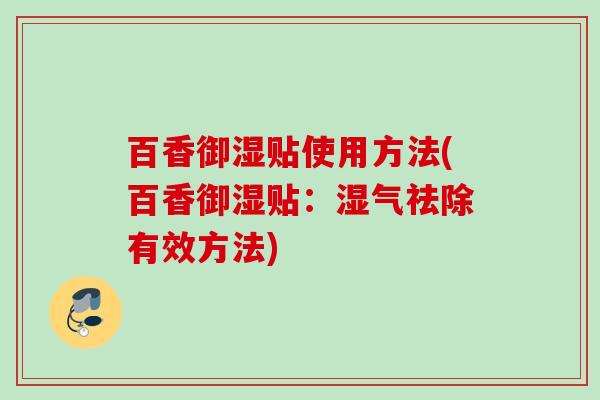 百香御湿贴使用方法(百香御湿贴:湿气祛除有效方法) 百香御湿贴使用方法(百香御湿贴:湿气祛除有效方法)
