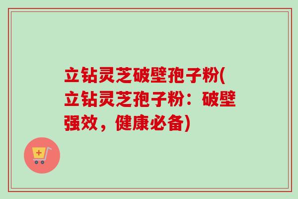 立钻灵芝破壁孢子粉(立钻灵芝孢子粉:破壁强效,健康必备) 立钻灵芝破壁孢子粉(立钻灵芝孢子粉:破壁强效,健康必备)
