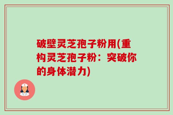 破壁灵芝孢子粉用(重构灵芝孢子粉:突破你的身体潜力) 破壁灵芝孢子粉用(重构灵芝孢子粉:突破你的身体潜力)