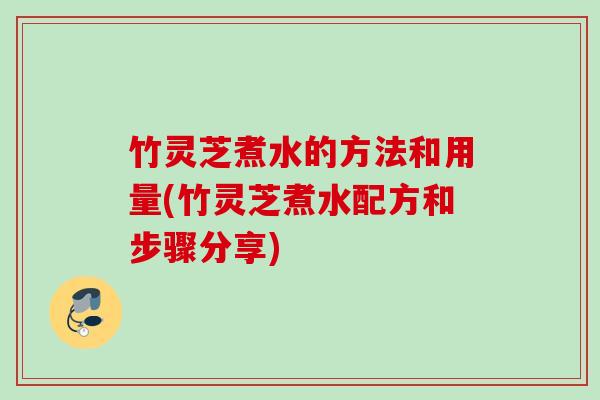竹灵芝煮水的方法和用量(竹灵芝煮水配方和步骤分享) 竹灵芝煮水的方法和用量(竹灵芝煮水配方和步骤分享)