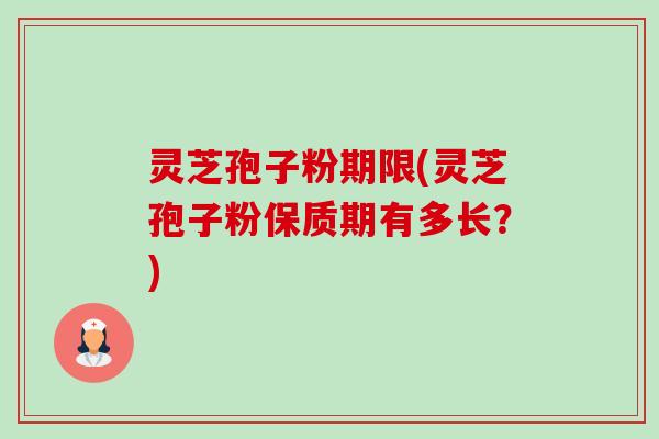 灵芝孢子粉期限(灵芝孢子粉保质期有多长？)