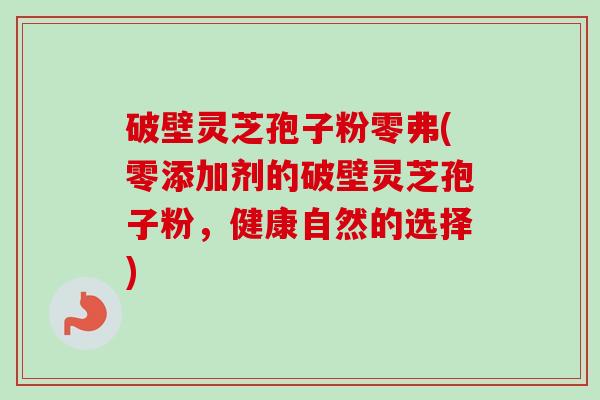 破壁灵芝孢子粉零弗(零添加剂的破壁灵芝孢子粉,健康自然的选择) 破壁灵芝孢子粉零弗(零添加剂的破壁灵芝孢子粉,健康自然的选择)