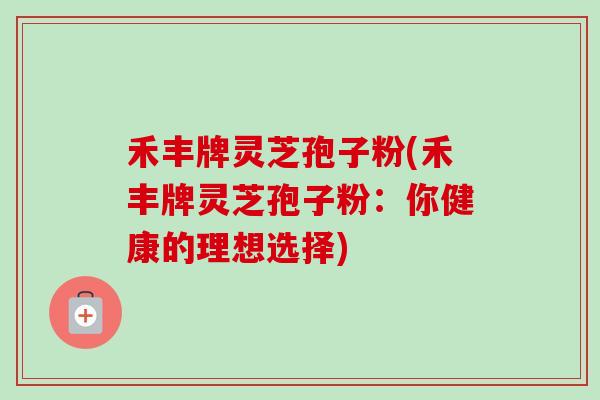禾丰牌灵芝孢子粉(禾丰牌灵芝孢子粉:你健康的理想选择) 禾丰牌灵芝孢子粉(禾丰牌灵芝孢子粉:你健康的理想选择)