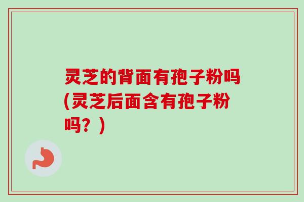 灵芝的背面有孢子粉吗(灵芝后面含有孢子粉吗?) 灵芝的背面有孢子粉吗(灵芝后面含有孢子粉吗?)