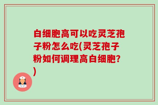 高可以吃灵芝孢子粉怎么吃(灵芝孢子粉如何调理高?) 高可以吃灵芝孢子粉怎么吃(灵芝孢子粉如何调理高?)