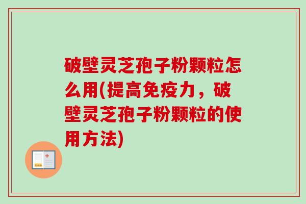 破壁灵芝孢子粉颗粒怎么用(提高免疫力,破壁灵芝孢子粉颗粒的使用方法) 破壁灵芝孢子粉颗粒怎么用(提高免疫力,破壁灵芝孢子粉颗粒的使用方法)