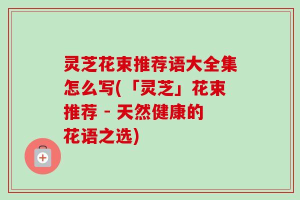 灵芝花束推荐语大全集怎么写(「灵芝」花束推荐 - 天然健康的花语之选) 灵芝花束推荐语大全集怎么写(「灵芝」花束推荐 - 天然健康的花语之选)