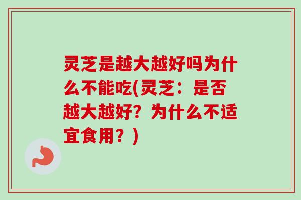 灵芝是越大越好吗为什么不能吃(灵芝:是否越大越好?为什么不适宜食用?) 灵芝是越大越好吗为什么不能吃(灵芝:是否越大越好?为什么不适宜食用?)