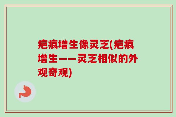 疤痕增生像灵芝(疤痕增生——灵芝相似的外观奇观)