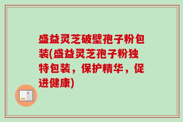 盛益灵芝破壁孢子粉包装(盛益灵芝孢子粉独特包装,保护精华,促进健康) 盛益灵芝破壁孢子粉包装(盛益灵芝孢子粉独特包装,保护精华,促进健康)