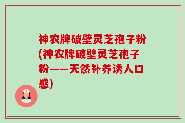神农牌破壁灵芝孢子粉(神农牌破壁灵芝孢子粉——天然补养诱人口感)