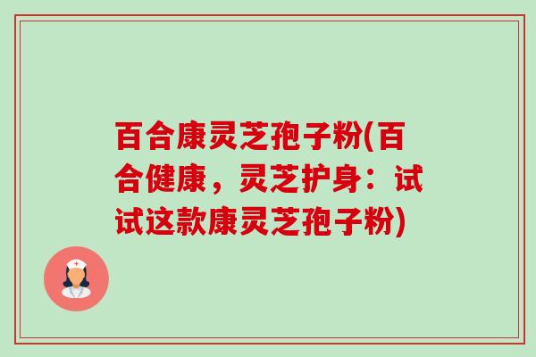 百合康灵芝孢子粉(百合健康,灵芝护身:试试这款康灵芝孢子粉) 百合康灵芝孢子粉(百合健康,灵芝护身:试试这款康灵芝孢子粉)