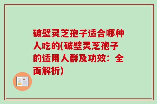 破壁灵芝孢子适合哪种人吃的(破壁灵芝孢子的适用人群及功效：全面解析)