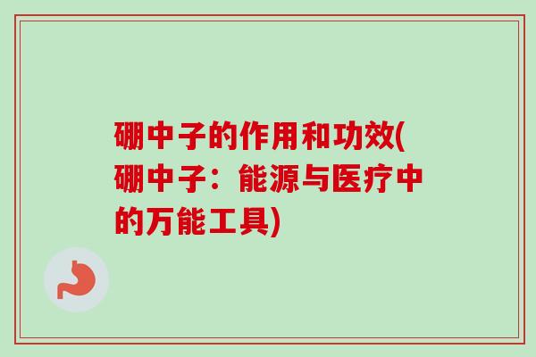 硼中子的作用和功效(硼中子:能源与医疗中的万能工具) 硼中子的作用和功效(硼中子:能源与医疗中的万能工具)