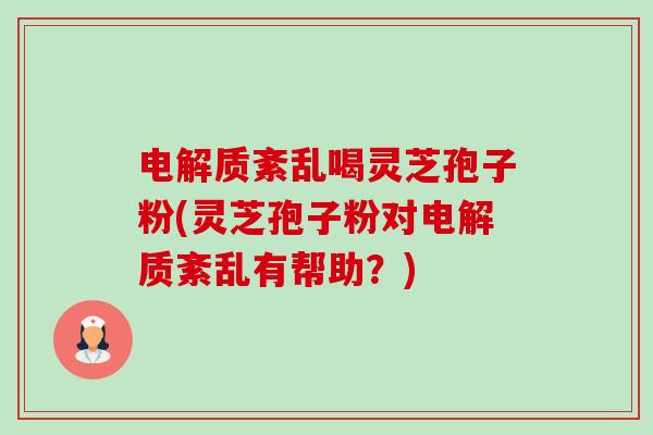 电解质紊乱喝灵芝孢子粉(灵芝孢子粉对电解质紊乱有帮助?) 电解质紊乱喝灵芝孢子粉(灵芝孢子粉对电解质紊乱有帮助?)