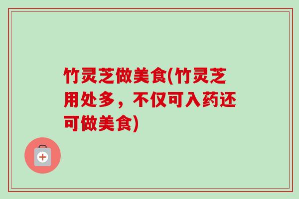 竹灵芝做美食(竹灵芝用处多,不仅可入药还可做美食) 竹灵芝做美食(竹灵芝用处多,不仅可入药还可做美食)