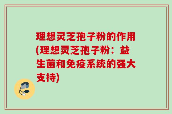 理想灵芝孢子粉的作用(理想灵芝孢子粉:益生菌和免疫系统的强大支持) 理想灵芝孢子粉的作用(理想灵芝孢子粉:益生菌和免疫系统的强大支持)