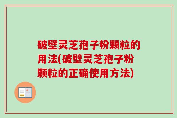 破壁灵芝孢子粉颗粒的用法(破壁灵芝孢子粉颗粒的正确使用方法) 破壁灵芝孢子粉颗粒的用法(破壁灵芝孢子粉颗粒的正确使用方法)