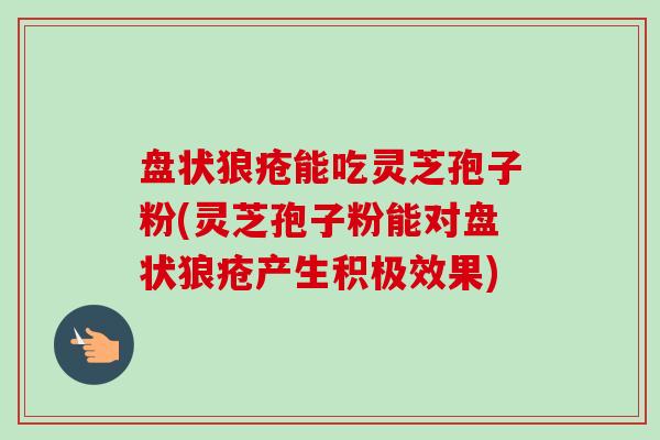 盘状狼疮能吃灵芝孢子粉(灵芝孢子粉能对盘状狼疮产生积极效果)