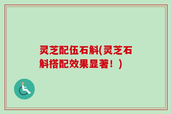 灵芝配伍石斛(灵芝石斛搭配效果显著!) 灵芝配伍石斛(灵芝石斛搭配效果显著!)