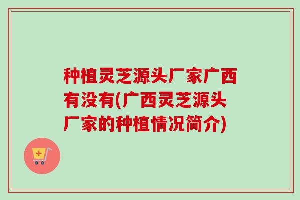 种植灵芝源头厂家广西有没有(广西灵芝源头厂家的种植情况简介)
