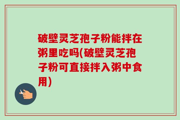 破壁灵芝孢子粉能拌在粥里吃吗(破壁灵芝孢子粉可直接拌入粥中食用) 破壁灵芝孢子粉能拌在粥里吃吗(破壁灵芝孢子粉可直接拌入粥中食用)