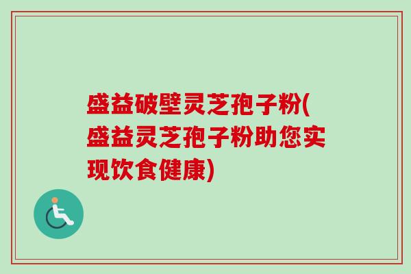 盛益破壁灵芝孢子粉(盛益灵芝孢子粉助您实现饮食健康) 盛益破壁灵芝孢子粉(盛益灵芝孢子粉助您实现饮食健康)