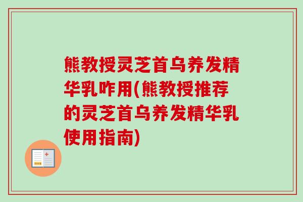 熊教授灵芝首乌养发精华乳咋用(熊教授推荐的灵芝首乌养发精华乳使用指南) 熊教授灵芝首乌养发精华乳咋用(熊教授推荐的灵芝首乌养发精华乳使用指南)