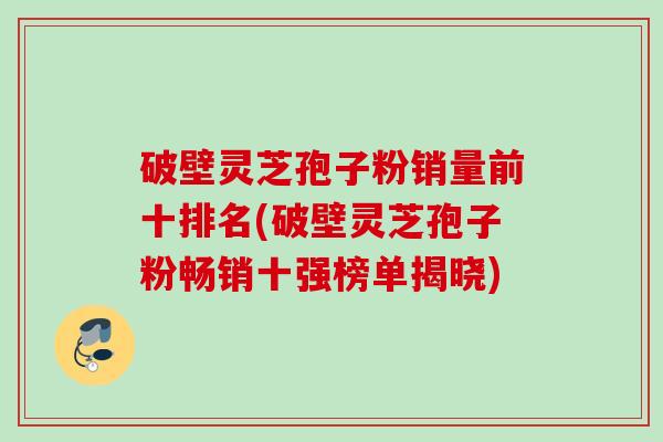 破壁灵芝孢子粉销量前十排名(破壁灵芝孢子粉畅销十强榜单揭晓) 破壁灵芝孢子粉销量前十排名(破壁灵芝孢子粉畅销十强榜单揭晓)