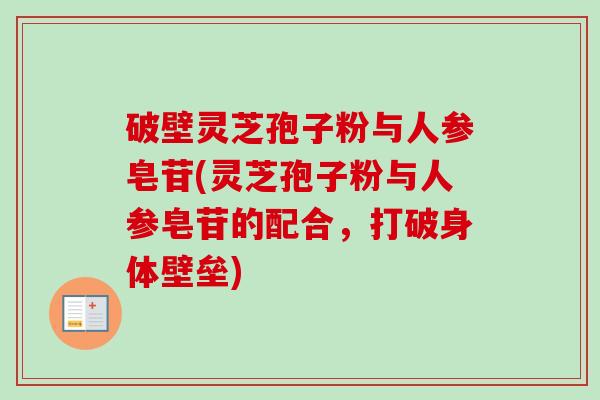 破壁灵芝孢子粉与人参皂苷(灵芝孢子粉与人参皂苷的配合,打破身体壁垒) 破壁灵芝孢子粉与人参皂苷(灵芝孢子粉与人参皂苷的配合,打破身体壁垒)