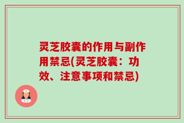 灵芝胶囊的作用与副作用禁忌(灵芝胶囊:功效、注意事项和禁忌) 灵芝胶囊的作用与副作用禁忌(灵芝胶囊:功效、注意事项和禁忌)