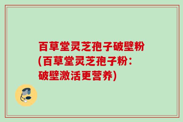 百草堂灵芝孢子破壁粉(百草堂灵芝孢子粉:破壁激活更营养) 百草堂灵芝孢子破壁粉(百草堂灵芝孢子粉:破壁激活更营养)