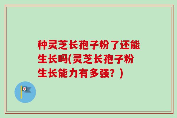种灵芝长孢子粉了还能生长吗(灵芝长孢子粉生长能力有多强?) 种灵芝长孢子粉了还能生长吗(灵芝长孢子粉生长能力有多强?)