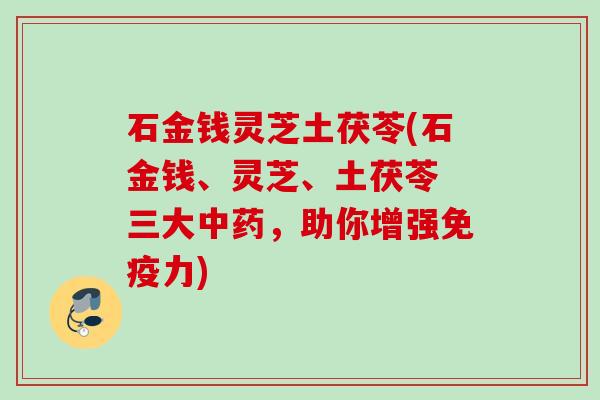 石金钱灵芝土茯苓(石金钱、灵芝、土茯苓 三大,助你增强免疫力) 石金钱灵芝土茯苓(石金钱、灵芝、土茯苓 三大,助你增强免疫力)