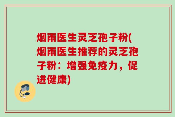 烟雨医生灵芝孢子粉(烟雨医生推荐的灵芝孢子粉:增强免疫力,促进健康) 烟雨医生灵芝孢子粉(烟雨医生推荐的灵芝孢子粉:增强免疫力,促进健康)