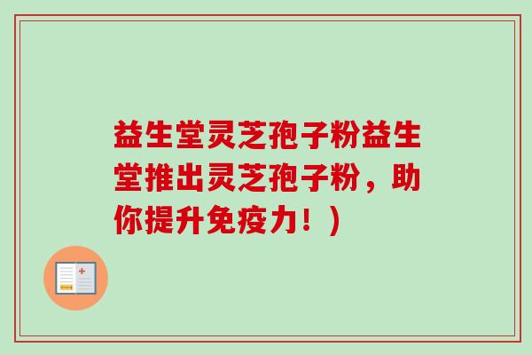 益生堂灵芝孢子粉益生堂推出灵芝孢子粉,助你提升免疫力!) 益生堂灵芝孢子粉益生堂推出灵芝孢子粉,助你提升免疫力!)
