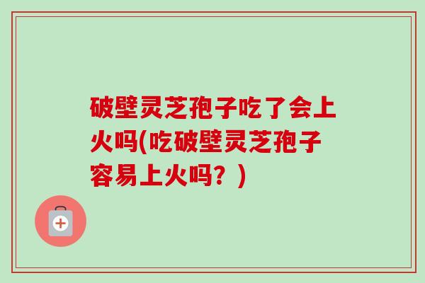 破壁灵芝孢子吃了会上火吗(吃破壁灵芝孢子容易上火吗?) 破壁灵芝孢子吃了会上火吗(吃破壁灵芝孢子容易上火吗?)