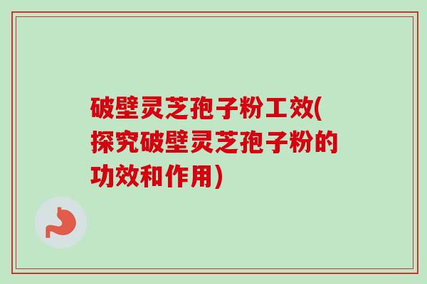 破壁灵芝孢子粉工效(探究破壁灵芝孢子粉的功效和作用) 破壁灵芝孢子粉工效(探究破壁灵芝孢子粉的功效和作用)