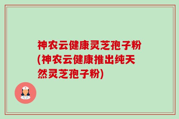 神农云健康灵芝孢子粉(神农云健康推出纯天然灵芝孢子粉) 神农云健康灵芝孢子粉(神农云健康推出纯天然灵芝孢子粉)