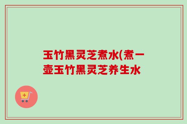 玉竹黑灵芝煮水(煮一壶玉竹黑灵芝养生水