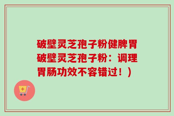 破壁灵芝孢子粉健脾胃破壁灵芝孢子粉:调理功效不容错过!) 破壁灵芝孢子粉健脾胃破壁灵芝孢子粉:调理功效不容错过!)