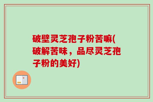 破壁灵芝孢子粉苦嘛(破解苦味,品尽灵芝孢子粉的美好) 破壁灵芝孢子粉苦嘛(破解苦味,品尽灵芝孢子粉的美好)