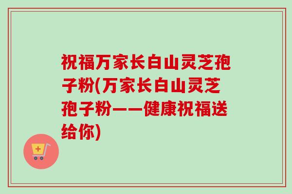 祝福万家长白山灵芝孢子粉(万家长白山灵芝孢子粉——健康祝福送给你)