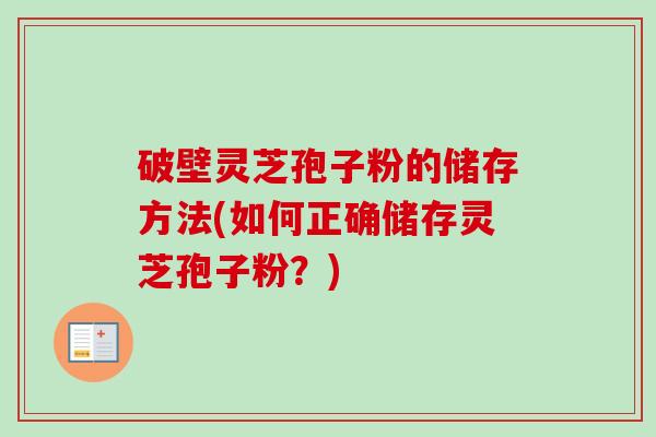 破壁灵芝孢子粉的储存方法(如何正确储存灵芝孢子粉？)