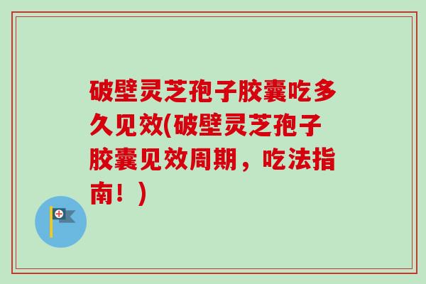 破壁灵芝孢子胶囊吃多久见效(破壁灵芝孢子胶囊见效周期，吃法指南！)