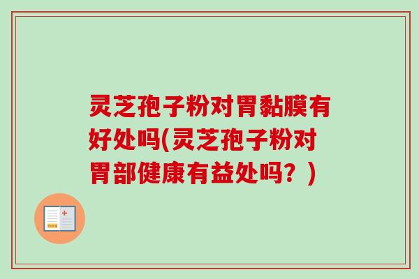 灵芝孢子粉对胃黏膜有好处吗(灵芝孢子粉对胃部健康有益处吗?) 灵芝孢子粉对胃黏膜有好处吗(灵芝孢子粉对胃部健康有益处吗?)