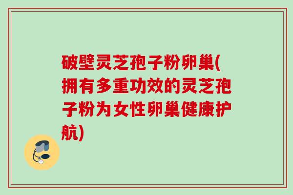破壁灵芝孢子粉卵巢(拥有多重功效的灵芝孢子粉为女性卵巢健康护航)
