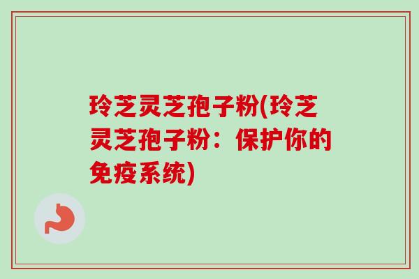 玲芝灵芝孢子粉(玲芝灵芝孢子粉:保护你的免疫系统) 玲芝灵芝孢子粉(玲芝灵芝孢子粉:保护你的免疫系统)