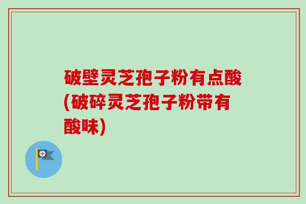 破壁灵芝孢子粉有点酸(破碎灵芝孢子粉带有酸味) 破壁灵芝孢子粉有点酸(破碎灵芝孢子粉带有酸味)